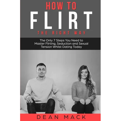 How to Flirt: The Right Way - The Only 7 Steps You Need to Master Flirting, Seduction and Sexual Tension Whilst Dating Today