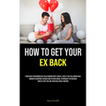 How to Get Your Ex Back: Strategies For Rekindling A Relationship With Your Ex, Even If They No Longer Have Romantic Emotions: Devious And Psychologic