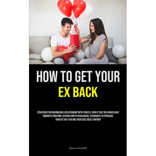 How to Get Your Ex Back: Strategies For Rekindling A Relationship With Your Ex, Even If They No Longer Have Romantic Emotions: Devious And Psychologic