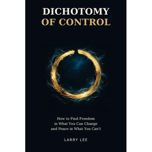 Dichotomy of Control: How to Find Freedom in What You Can Change and Peace in What You Can't