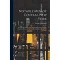 Notable men of Central New York; Syracuse and Vicinity, Utica and Vicinity, Auburn, Oswego, Watertown, Fulton, Rome, Oneida, Little Falls. XIX and XX