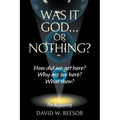 Was it God... or Nothing?: How Did We Get Here? Why Are We Here? What Then?