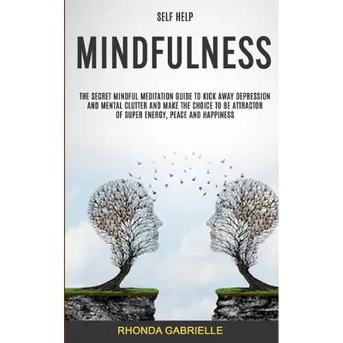 Self Help: Mindfulness: The Secret Mindful Meditation Guide To Kick Away Depression And Mental Clutter And Make The Choice To Be Attractor Of Super En