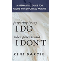Preparing to Say I Do When Parents Said I Don't: The Premarital Guide for Adults with Divorced Parents