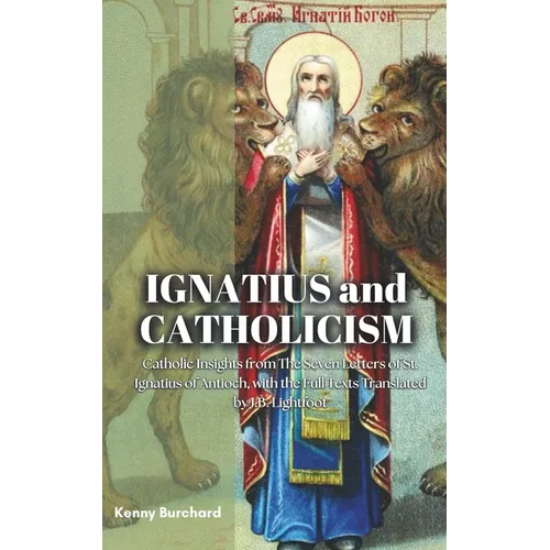 Ignatius and Catholicism: Catholic Insights from The Seven Letters of St. Ignatius of Antioch, with the Full Texts Translated by J.B. Lightfoot