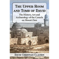 The Upper Room and Tomb of David: The History, Art and Archaeology of the Cenacle on Mount Zion