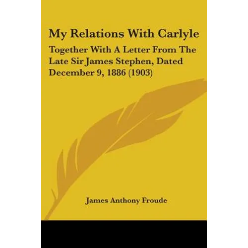My Relations With Carlyle: Together With A Letter From The Late Sir James Stephen, Dated December 9, 1886 (1903)