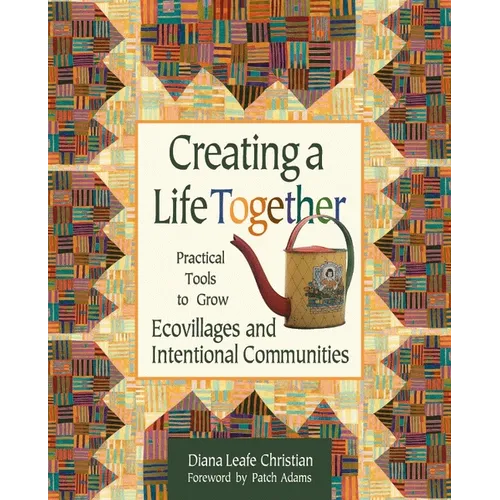Creating a Life Together: Practical Tools to Grow Ecovillages and Intentional Communities