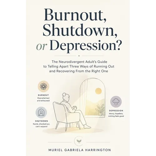 Burnout, Shutdown, or Depression?: The Neurodivergent Adult's Guide to Telling Apart Three Ways of Running Out and Recovering From the Right One