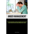 Anger Management: How to Tame Your Angry Mood, Take Charge of Your Emotions, and Get Rid of Stress and Anxiety Complete with Helpful Advice on Improvi