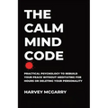 The Calm Mind Code: Practical Psychology to Rebuild Your Peace Without Meditating for Hours or Deleting Your Personality