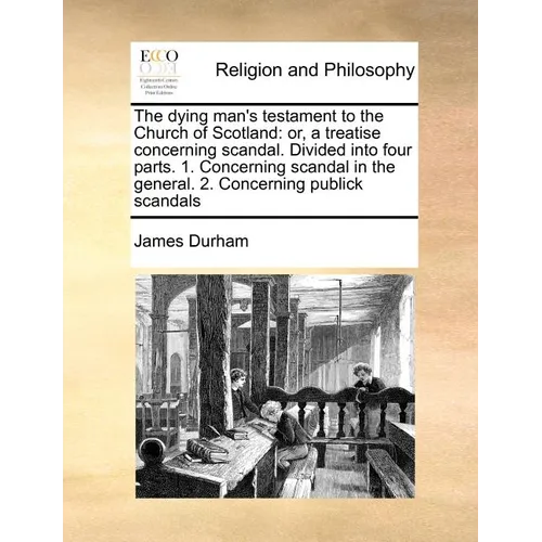 The Dying Man's Testament to the Church of Scotland: Or, a Treatise Concerning Scandal. Divided Into Four Parts. 1. Concerning Scandal in the General.