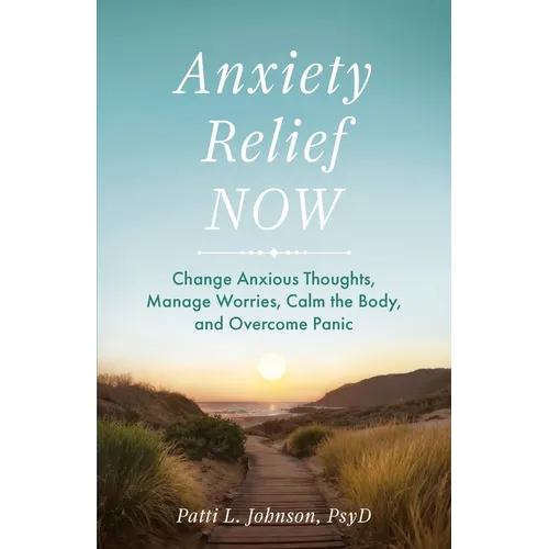 Anxiety Relief Now: Change Anxious Thoughts, Manage Worries, Calm the Body, and Overcome Panic