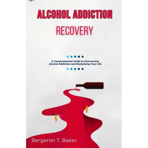 Alcohol Addiction Recovery: A Comprehensive Guide to Overcoming Alcohol Addiction and Reclaiming Your Life