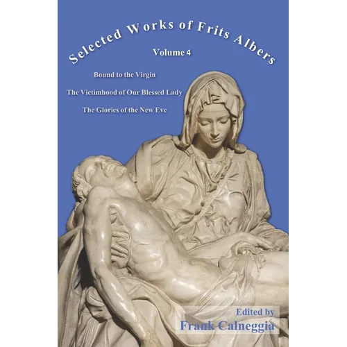 Selected Works of Frits Albers, Volume 4: Bound to the Virgin, The Victimhood of Our Blessed Lady, The Glories of the New Eve