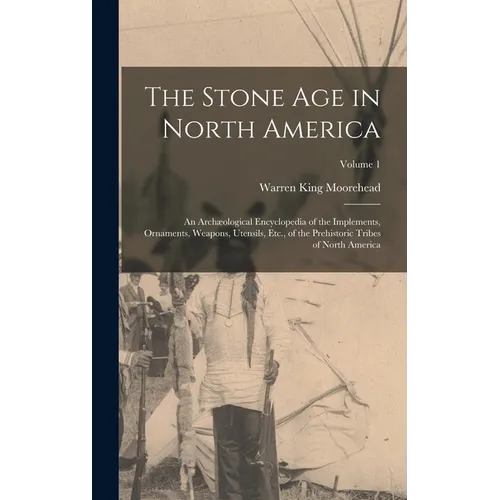 The Stone Age in North America: An Archæological Encyclopedia of the Implements, Ornaments, Weapons, Utensils, Etc., of the Prehistoric Tribes of Nort