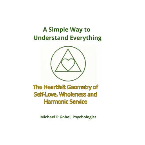 A Simple Way to Understand Everything: The Heartfelt Geometry of Self-Love, Wholeness, and Harmonic Service