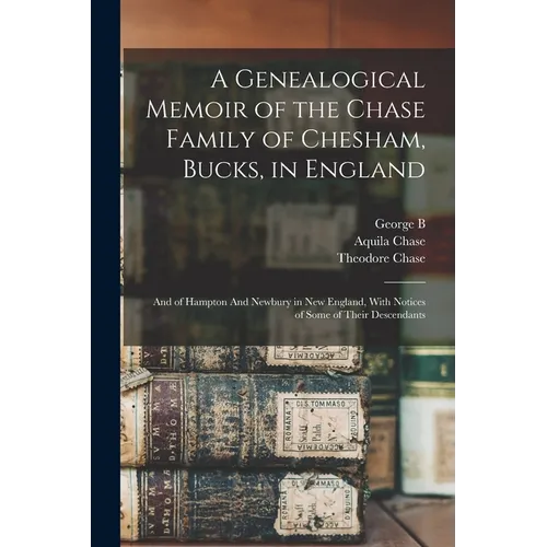 A Genealogical Memoir of the Chase Family of Chesham, Bucks, in England: And of Hampton And Newbury in New England, With Notices of Some of Their Desc
