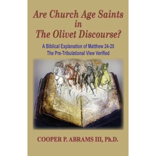 The Church Age Saints in the Olivet Discourse: A Biblical Explanation of Matthew 24-25, The Pre-Tribulational View Verified