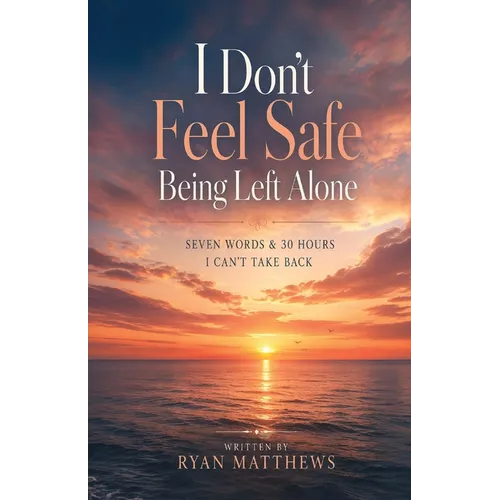 I Don't Feel Safe Being Left Alone: Seven Words & 30 Hours I Can't Take Back