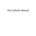 The Catholic Manual: Containing a Selection of Prayers and Devotional Exercises for the Use of Christians in Every State of Life