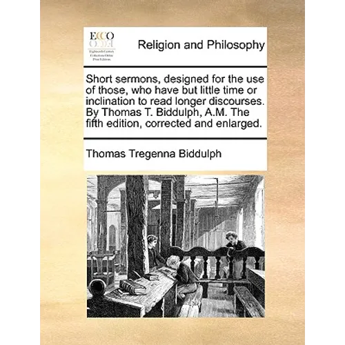 Short Sermons, Designed for the Use of Those, Who Have But Little Time or Inclination to Read Longer Discourses. by Thomas T. Biddulph, A.M. the Fifth