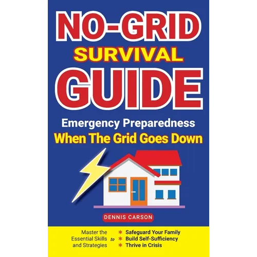 No-Grid Survival Guide: Master the Essential Skills and Strategies to Safeguard Your Family, Build Self-Sufficiency, and Thrive in Crisis
