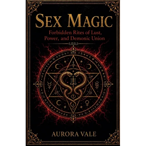 Sex Magic: Forbidden Rites of Lust, Power, and Demonic Union