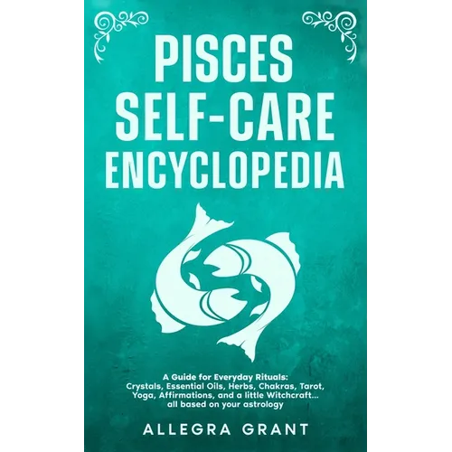 Pisces Self-care Encyclopedia: A Guide for Everyday Rituals: Crystals, Essential Oils, Herbs, Chakras, Tarot, Yoga, Affirmations, and a little ... bas