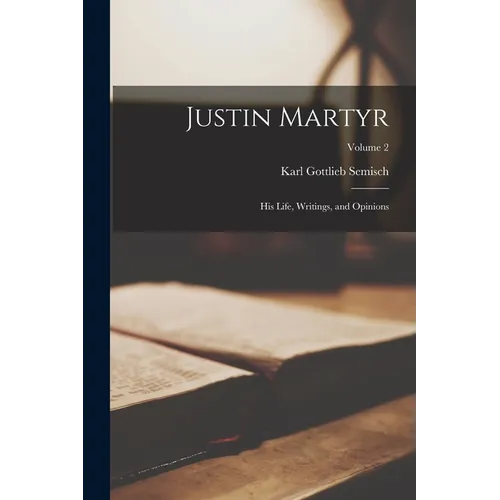Justin Martyr: His Life, Writings, and Opinions; Volume 2