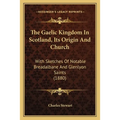 The Gaelic Kingdom In Scotland, Its Origin And Church: With Sketches Of Notable Breadalbane And Glenlyon Saints (1880)