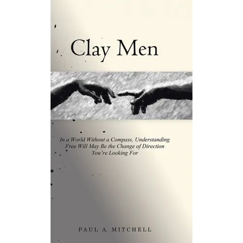 Clay Men: In a World Without a Compass, Understanding Free Will May Be the Change of Direction You're Looking For
